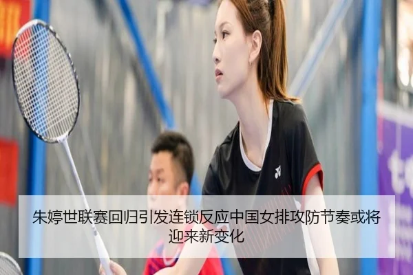 朱婷世联赛回归引发连锁反应中国女排攻防节奏或将迎来新变化