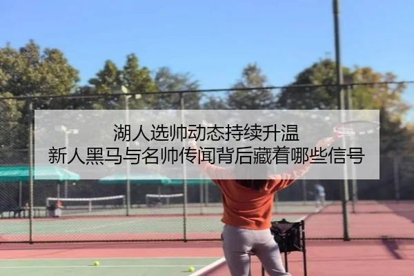 湖人选帅动态持续升温 新人黑马与名帅传闻背后藏着哪些信号